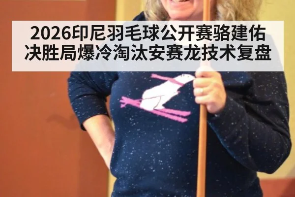 2026印尼羽毛球公开赛骆建佑决胜局爆冷淘汰安赛龙技术复盘