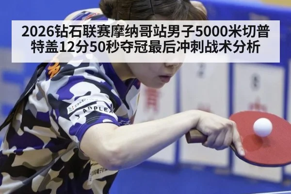 2026钻石联赛摩纳哥站男子5000米切普特盖12分50秒夺冠最后冲刺战术分析