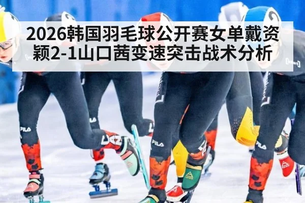 2026韩国羽毛球公开赛女单戴资颖2-1山口茜变速突击战术分析